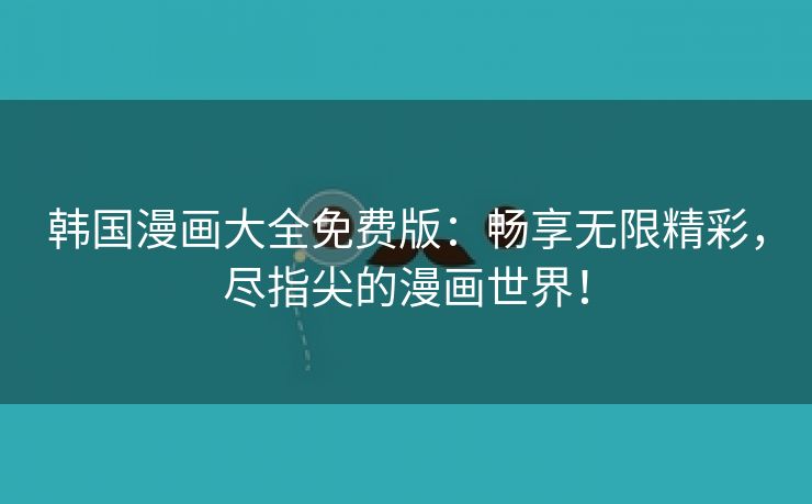韩国漫画大全免费版：畅享无限精彩，尽指尖的漫画世界！
