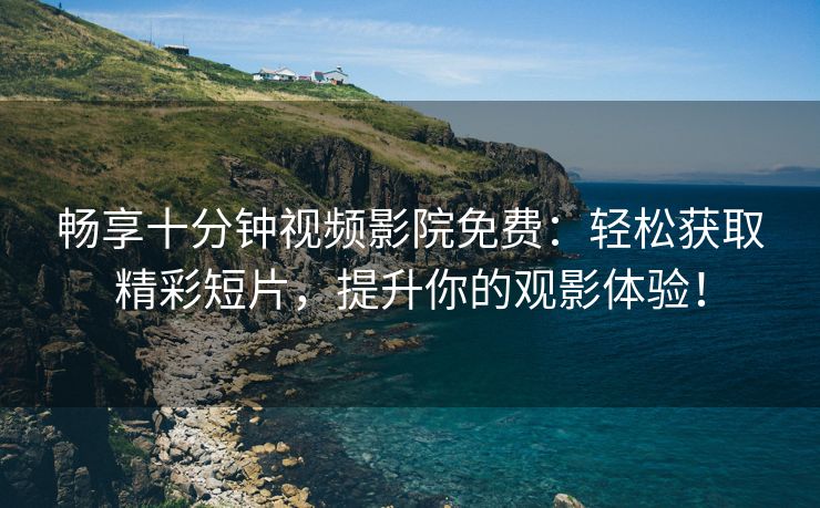 畅享十分钟视频影院免费：轻松获取精彩短片，提升你的观影体验！