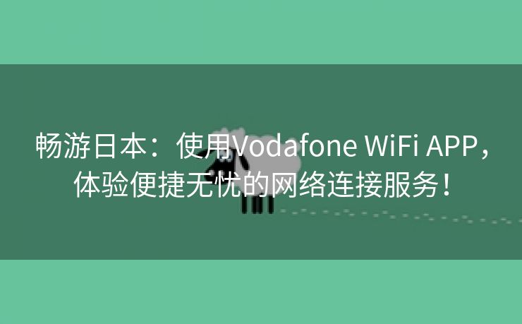 畅游日本：使用Vodafone WiFi APP，体验便捷无忧的网络连接服务！