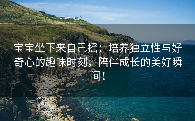 宝宝坐下来自己摇：培养独立性与好奇心的趣味时刻，陪伴成长的美好瞬间！