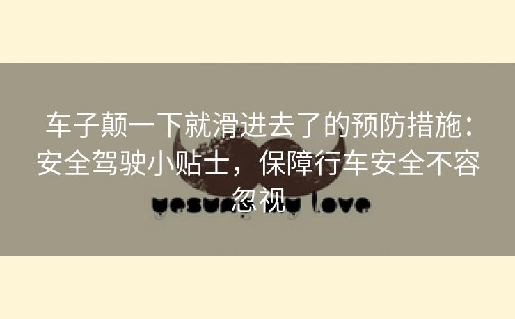 车子颠一下就滑进去了的预防措施：安全驾驶小贴士，保障行车安全不容忽视