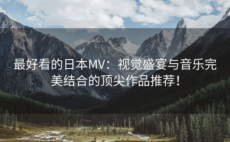 最好看的日本MV：视觉盛宴与音乐完美结合的顶尖作品推荐！