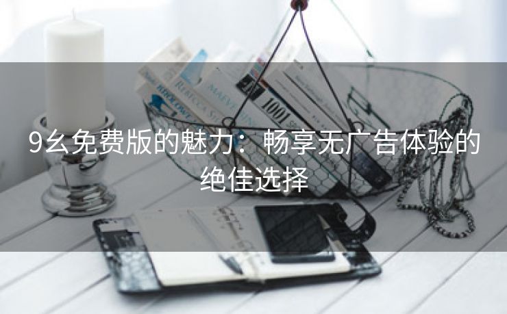 9幺免费版的魅力：畅享无广告体验的绝佳选择