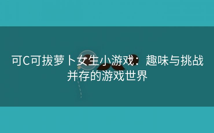 可C可拔萝卜女生小游戏：趣味与挑战并存的游戏世界