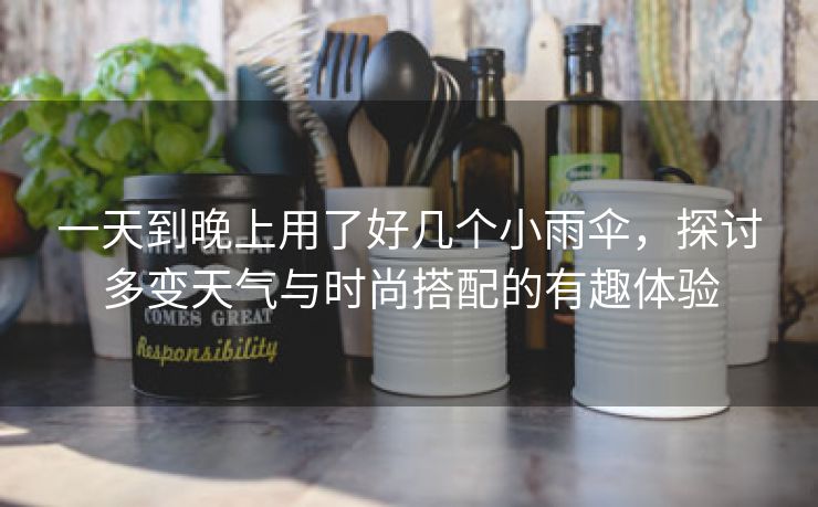 一天到晚上用了好几个小雨伞，探讨多变天气与时尚搭配的有趣体验