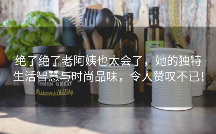 绝了绝了老阿姨也太会了，她的独特生活智慧与时尚品味，令人赞叹不已！