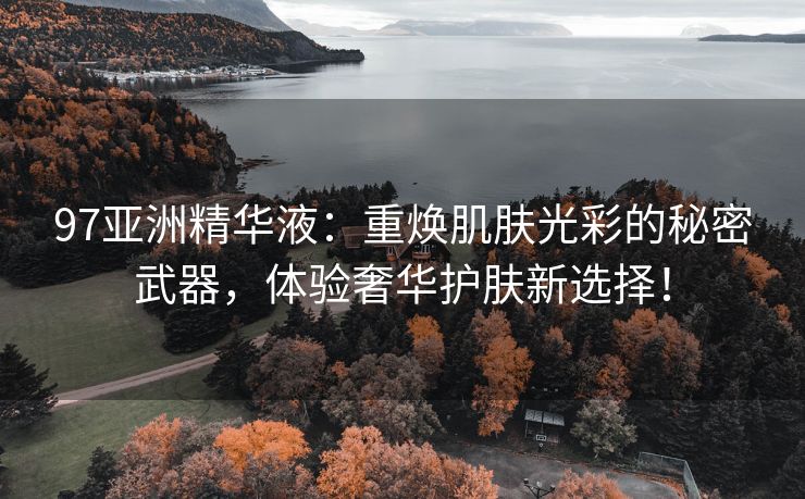 97亚洲精华液：重焕肌肤光彩的秘密武器，体验奢华护肤新选择！