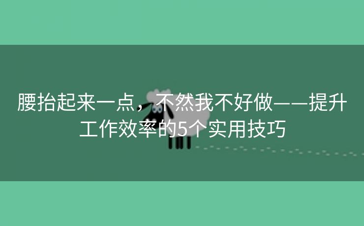 腰抬起来一点，不然我不好做——提升工作效率的5个实用技巧