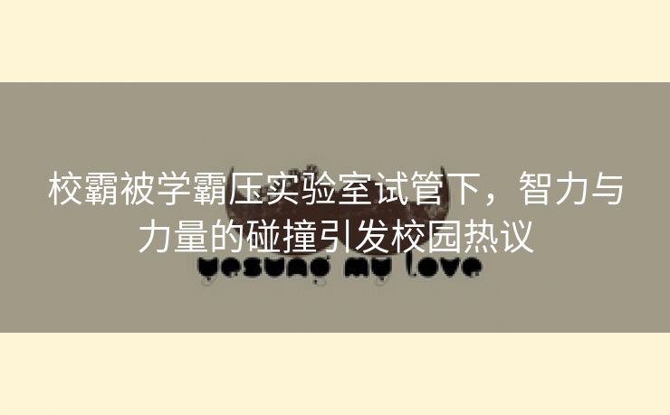 校霸被学霸压实验室试管下，智力与力量的碰撞引发校园热议