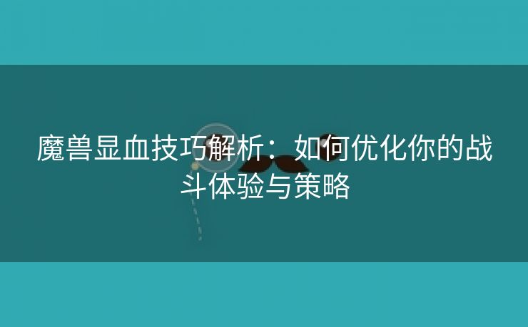魔兽显血技巧解析：如何优化你的战斗体验与策略