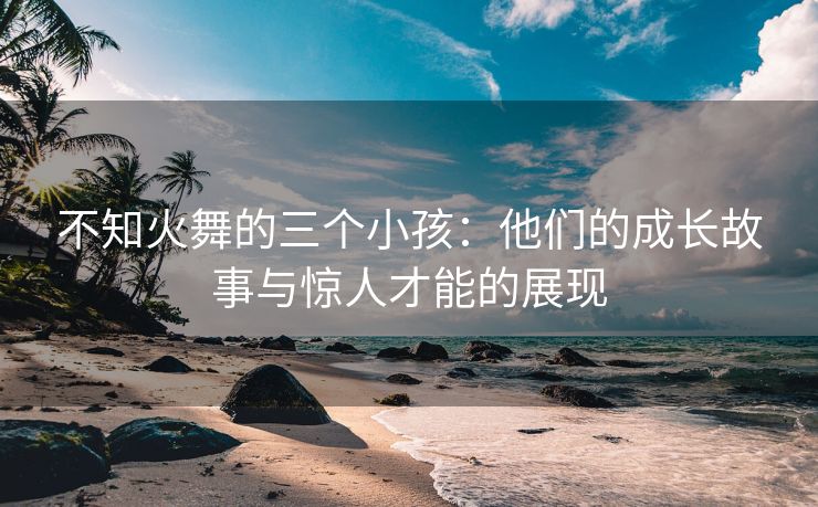 不知火舞的三个小孩：他们的成长故事与惊人才能的展现
