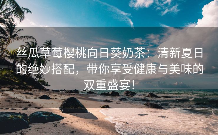 丝瓜草莓樱桃向日葵奶茶：清新夏日的绝妙搭配，带你享受健康与美味的双重盛宴！