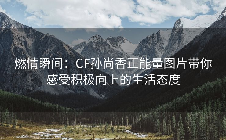 燃情瞬间：CF孙尚香正能量图片带你感受积极向上的生活态度