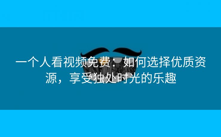 一个人看视频免费：如何选择优质资源，享受独处时光的乐趣