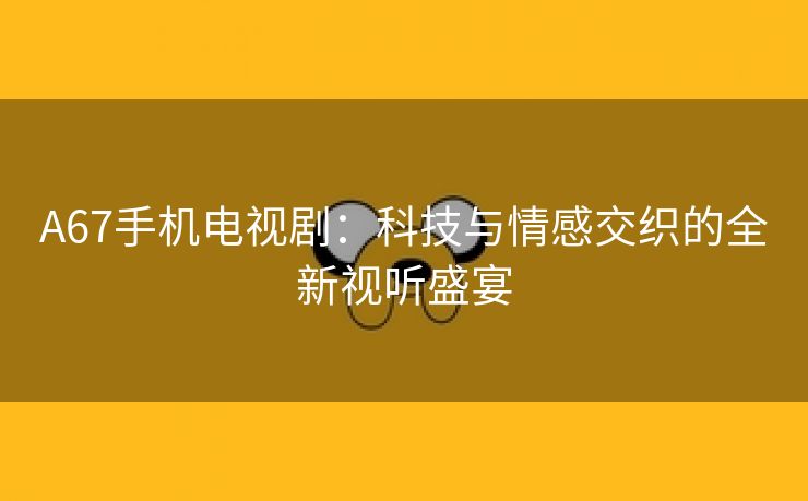 A67手机电视剧：科技与情感交织的全新视听盛宴