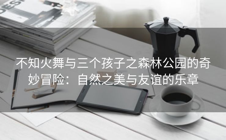 不知火舞与三个孩子之森林公园的奇妙冒险：自然之美与友谊的乐章