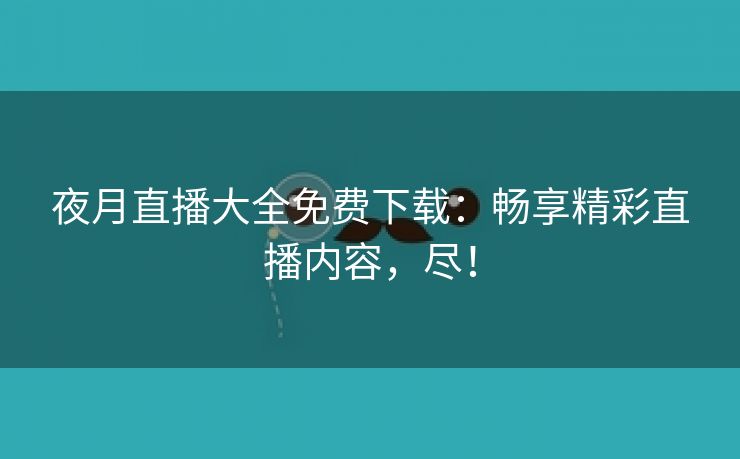 夜月直播大全免费下载：畅享精彩直播内容，尽！