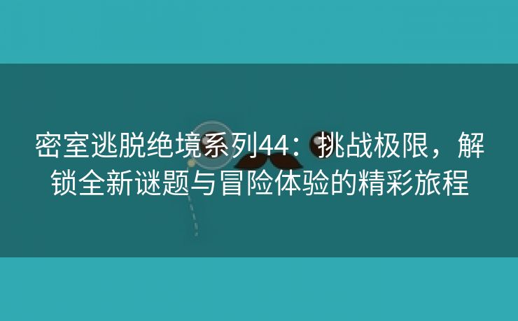 密室逃脱绝境系列44：挑战极限，解锁全新谜题与冒险体验的精彩旅程
