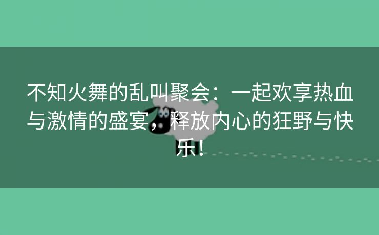 不知火舞的乱叫聚会：一起欢享热血与激情的盛宴，释放内心的狂野与快乐！