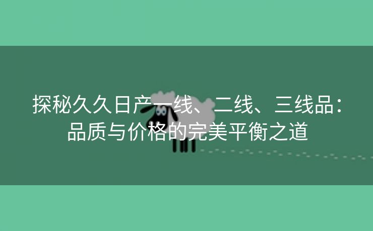 探秘久久日产一线、二线、三线品：品质与价格的完美平衡之道
