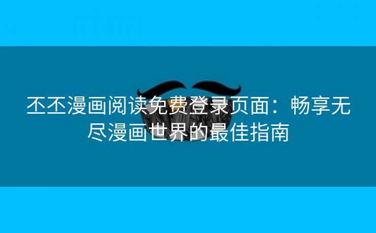 丕丕漫画阅读免费登录页面：畅享无尽漫画世界的最佳指南