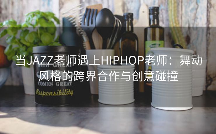 当JAZZ老师遇上HIPHOP老师：舞动风格的跨界合作与创意碰撞