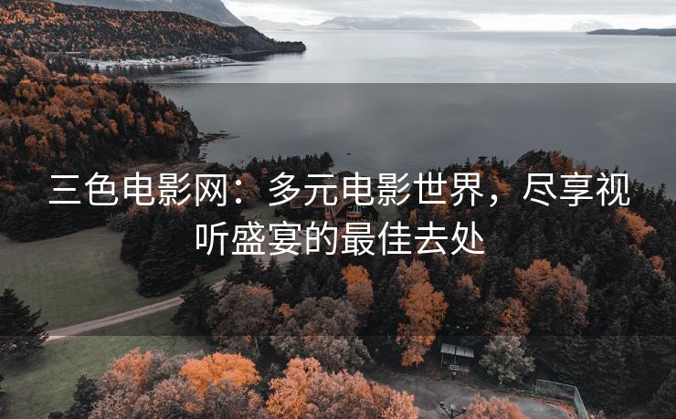 三色电影网：多元电影世界，尽享视听盛宴的最佳去处