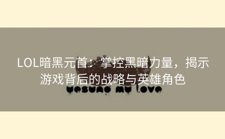 LOL暗黑元首：掌控黑暗力量，揭示游戏背后的战略与英雄角色
