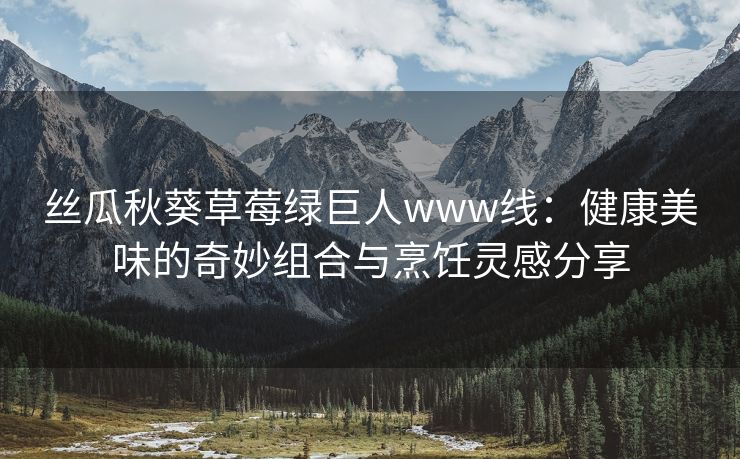 丝瓜秋葵草莓绿巨人www线：健康美味的奇妙组合与烹饪灵感分享