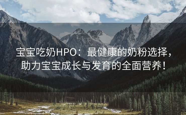 宝宝吃奶HPO：最健康的奶粉选择，助力宝宝成长与发育的全面营养！