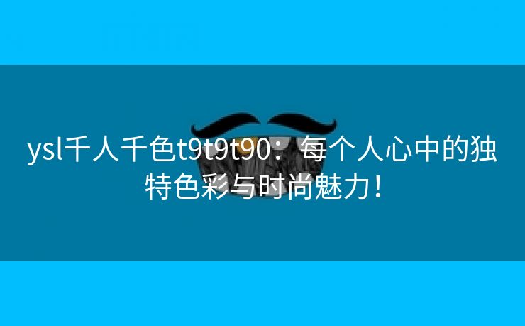 ysl千人千色t9t9t90：每个人心中的独特色彩与时尚魅力！