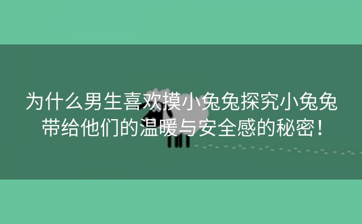 为什么男生喜欢摸小兔兔探究小兔兔带给他们的温暖与安全感的秘密！
