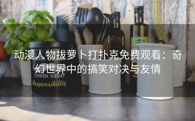 动漫人物拔萝卜打扑克免费观看：奇幻世界中的搞笑对决与友情
