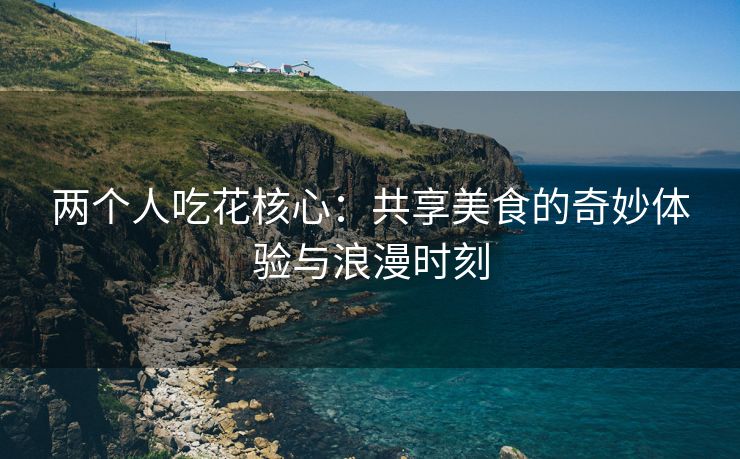 两个人吃花核心：共享美食的奇妙体验与浪漫时刻