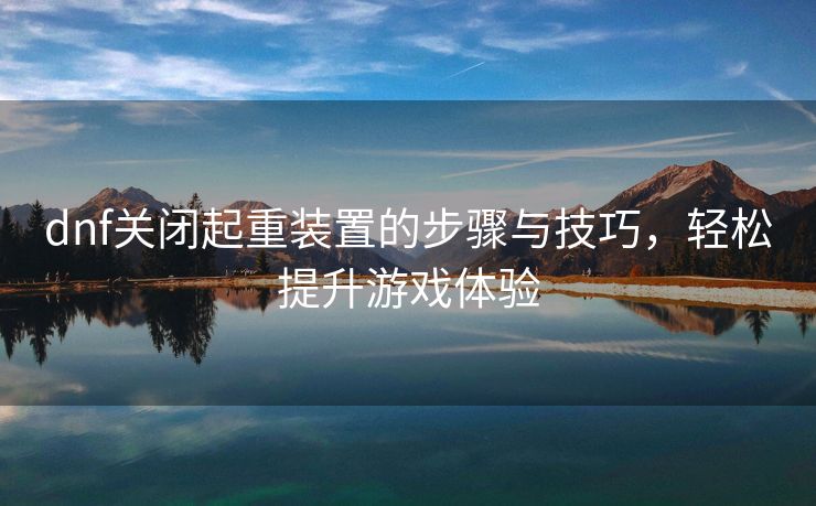 dnf关闭起重装置的步骤与技巧，轻松提升游戏体验