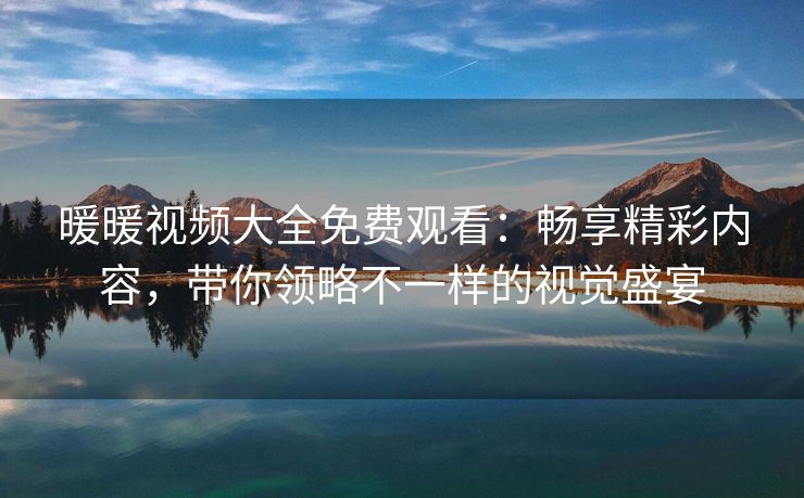 暖暖视频大全免费观看：畅享精彩内容，带你领略不一样的视觉盛宴