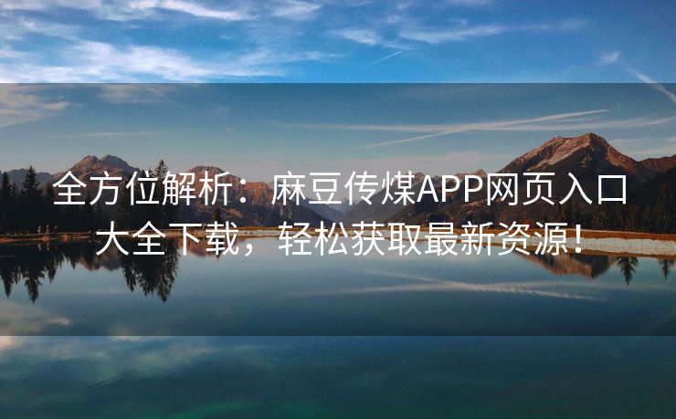 全方位解析：麻豆传煤APP网页入口大全下载，轻松获取最新资源！