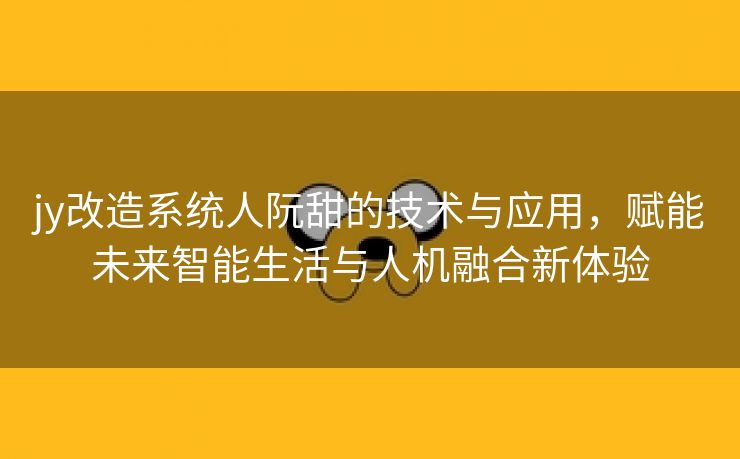 jy改造系统人阮甜的技术与应用，赋能未来智能生活与人机融合新体验