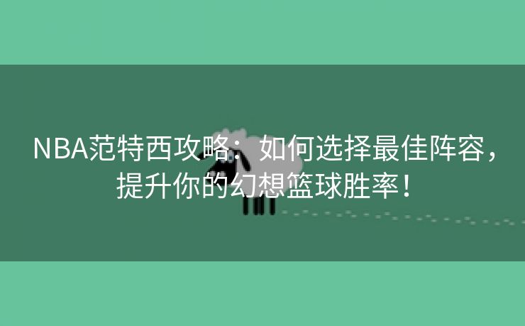 NBA范特西攻略：如何选择最佳阵容，提升你的幻想篮球胜率！