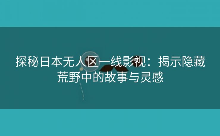 探秘日本无人区一线影视：揭示隐藏荒野中的故事与灵感