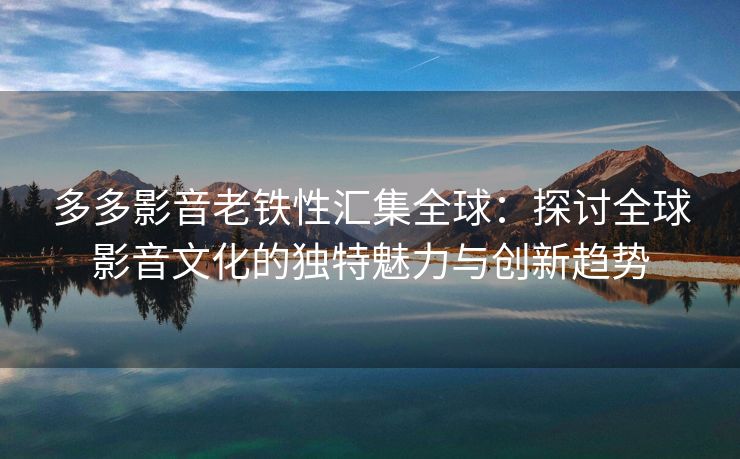 多多影音老铁性汇集全球：探讨全球影音文化的独特魅力与创新趋势