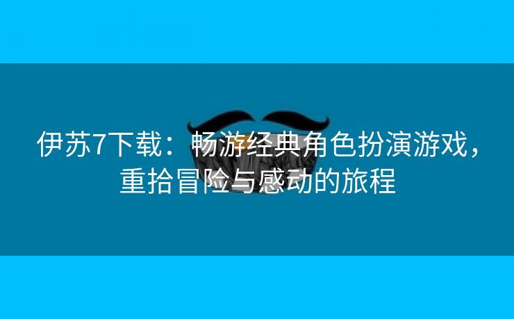 伊苏7下载：畅游经典角色扮演游戏，重拾冒险与感动的旅程
