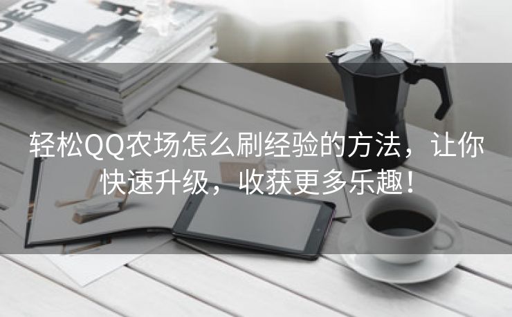 轻松QQ农场怎么刷经验的方法，让你快速升级，收获更多乐趣！