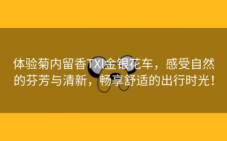 体验菊内留香TXl金银花车，感受自然的芬芳与清新，畅享舒适的出行时光！