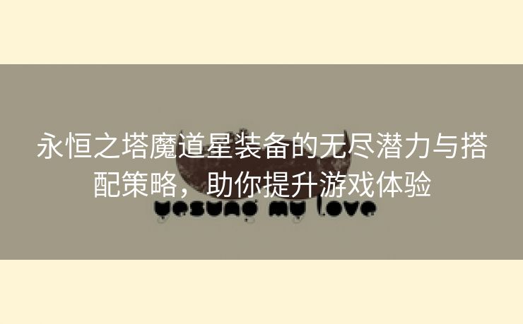 永恒之塔魔道星装备的无尽潜力与搭配策略，助你提升游戏体验