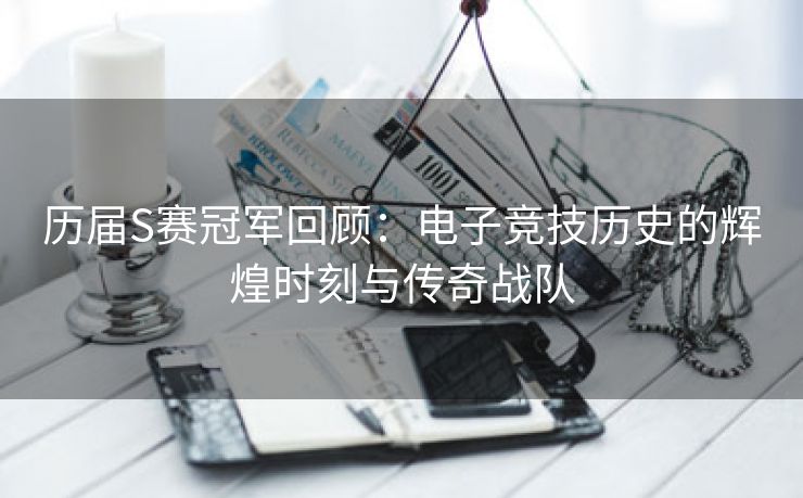 历届S赛冠军回顾：电子竞技历史的辉煌时刻与传奇战队