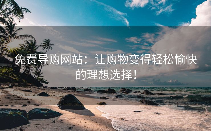 免费导购网站：让购物变得轻松愉快的理想选择！