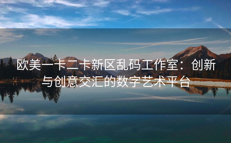 欧美一卡二卡新区乱码工作室：创新与创意交汇的数字艺术平台