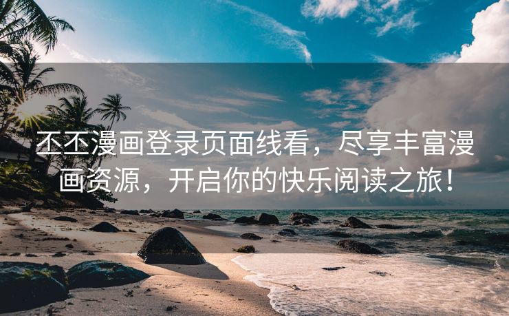 丕丕漫画登录页面线看，尽享丰富漫画资源，开启你的快乐阅读之旅！