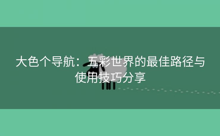 大色个导航：五彩世界的最佳路径与使用技巧分享
